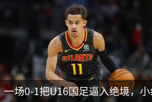 一场0-1把U16国足逼入绝境，小组出线告急，张耀坤再度被喊“下课”