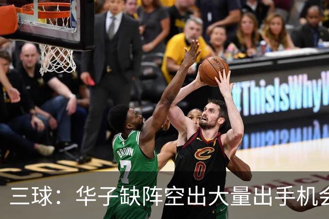 三球：华子缺阵空出大量出手机会 但我们不能只想着分这些球权