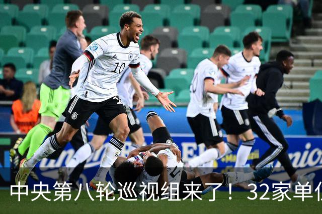 中央第八轮巡视组来了！32家单位巡视名单公布，这信号再清楚不过