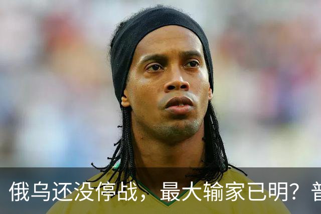 俄乌还没停战，最大输家已明？普京丢掉的筹码，比乌克兰更严重