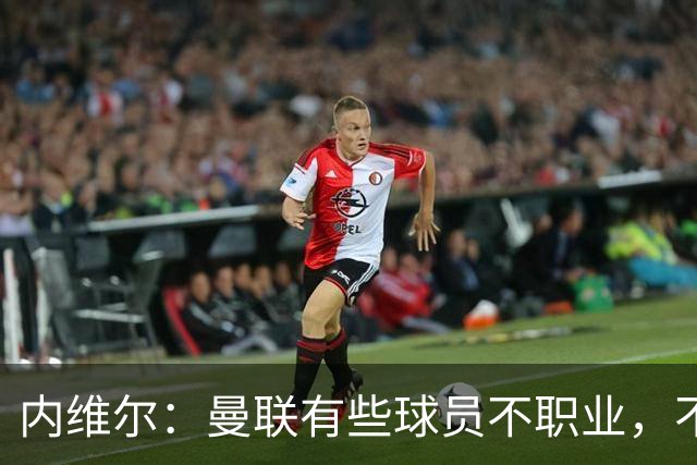内维尔：曼联有些球员不职业，不能总让卡里克背锅