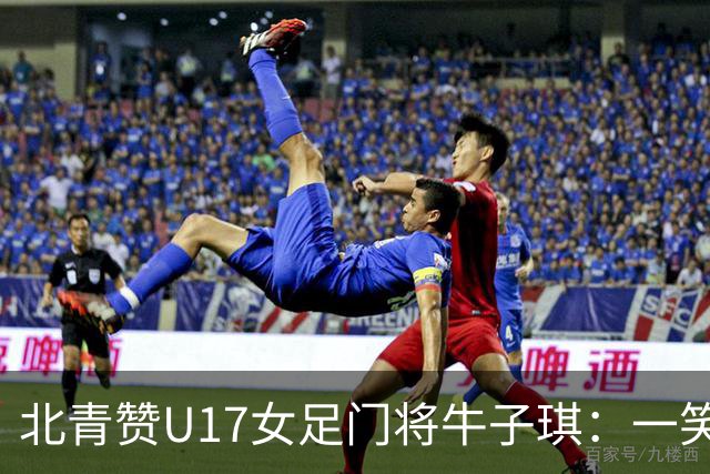 北青赞U17女足门将牛子琪：一笑镇场一哭释怀成最动人的画面
