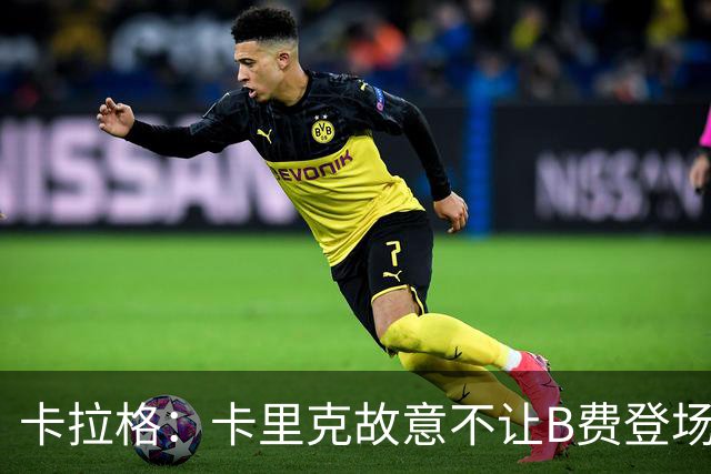 卡拉格：卡里克故意不让B费登场，可能是想让他在球迷面前难堪