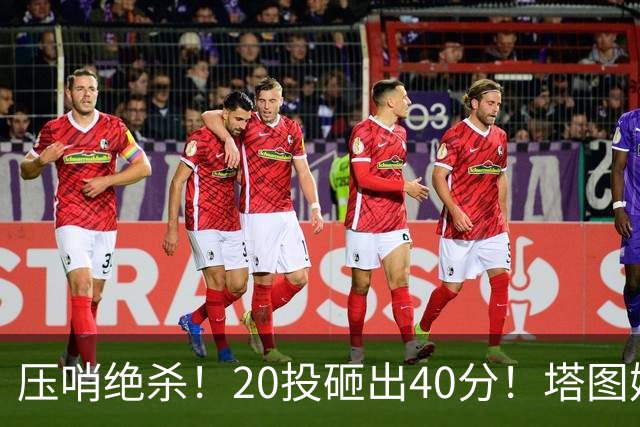 压哨绝杀！20投砸出40分！塔图姆上演医学奇迹