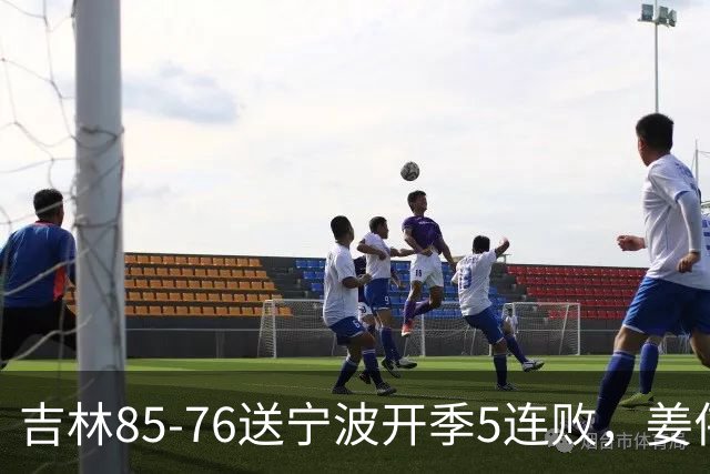 吉林85-76送宁波开季5连败，姜伟泽22分，刘雁宇16+6，罗凯文16分
