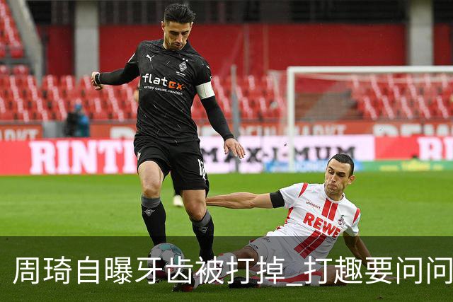 周琦自曝牙齿被打掉 打趣要问问“云总”算不算工伤？