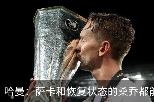 哈曼：萨卡和恢复状态的桑乔都能替代萨拉赫