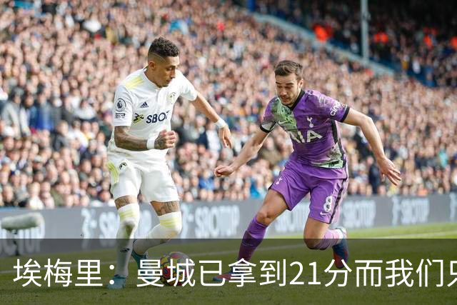 埃梅里：曼城已拿到21分而我们只积8分，这说明差距非常大