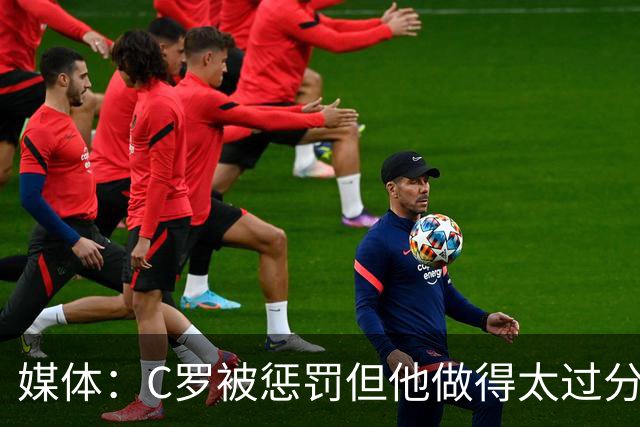媒体：C罗被惩罚但他做得太过分！外界对他复出并不看好！