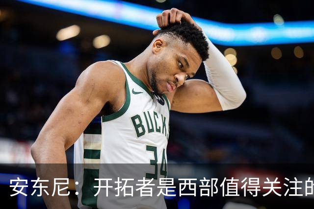 安东尼：开拓者是西部值得关注的球队 莫兰特要学会更多无球进攻