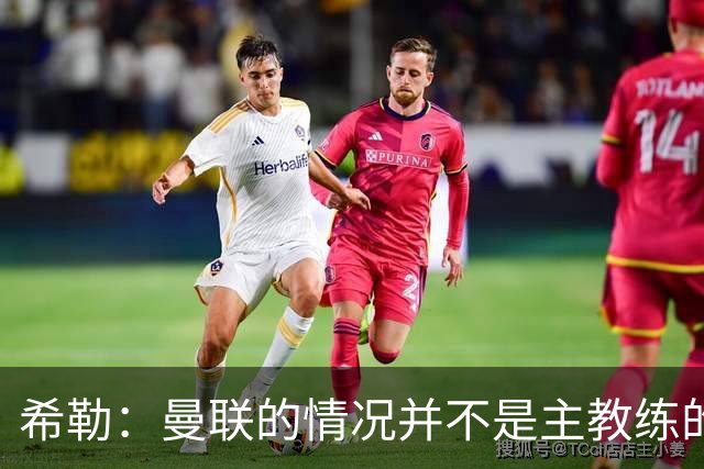 希勒：曼联的情况并不是主教练的错，这家俱乐部的内部问题严重