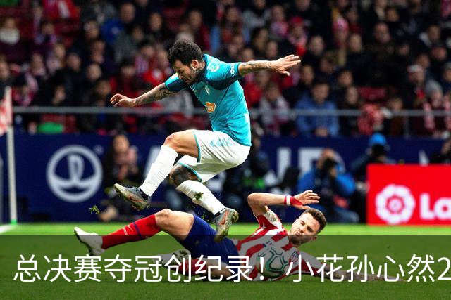 总决赛夺冠创纪录！小花孙心然2-1击退3号种子，5连胜加冕冠军