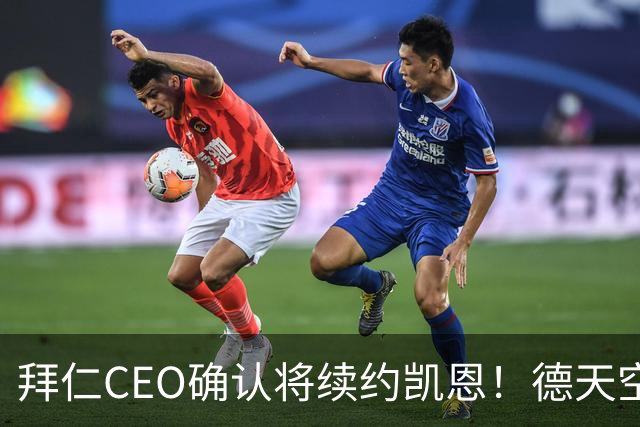 拜仁CEO确认将续约凯恩！德天空：巴黎有意勒沃库森天才！