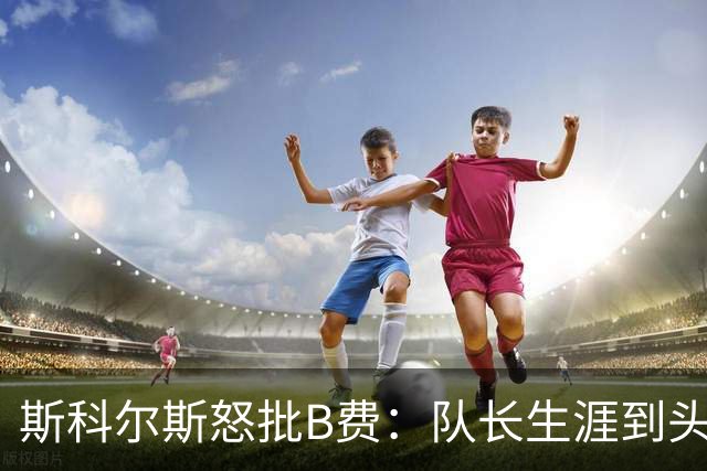 斯科尔斯怒批B费：队长生涯到头了，去沙特让路吧