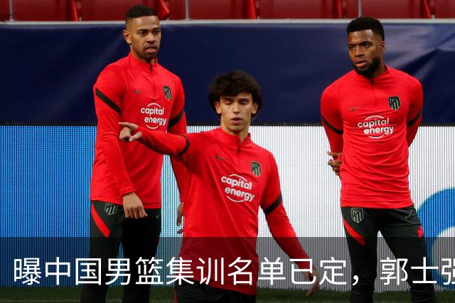 曝中国男篮集训名单已定，郭士强为世界杯搏一把，盲猜12人都有谁