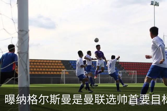 曝纳格尔斯曼是曼联选帅首要目标 埃迪-豪和孔蒂在考虑范围