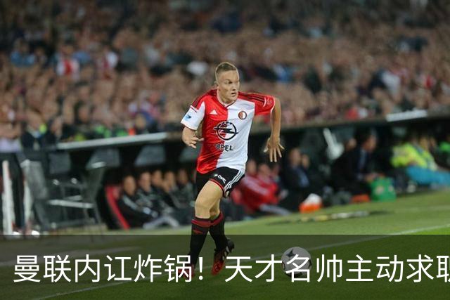 曼联内讧炸锅！天才名帅主动求职！两大派系吵翻了