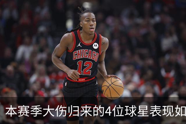 本赛季大伤归来的4位球星表现如何？欧文还需时间，利拉德迅速融入