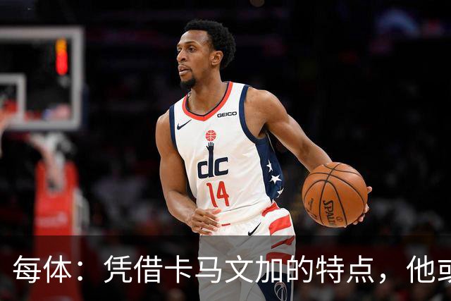 每体：凭借卡马文加的特点，他或许正是限制巴萨最合适的人选