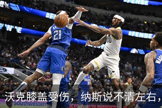 沃克膝盖受伤，纳斯说不清左右，76人再添伤情