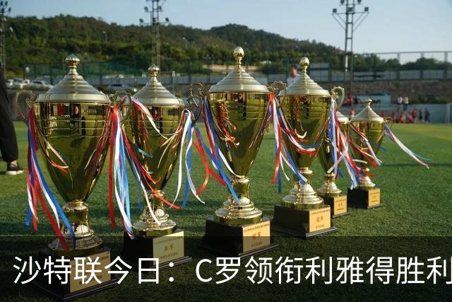 沙特联今日：C罗领衔利雅得胜利主场战阿尔霍鲁德