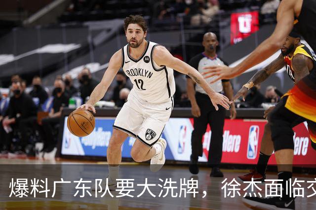 爆料广东队要大洗牌，徐杰面临交易，卢卡成老大，胡明轩队长不稳