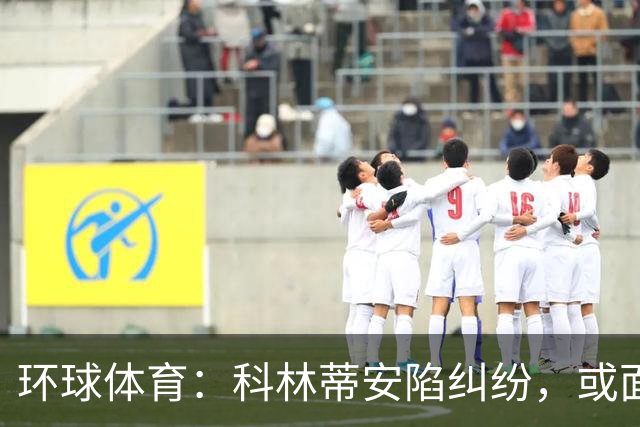 环球体育：科林蒂安陷纠纷，或面临3000万雷亚尔解约金