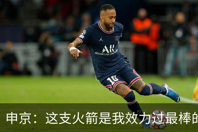 申京：这支火箭是我效力过最棒的球队，能击败任何对手