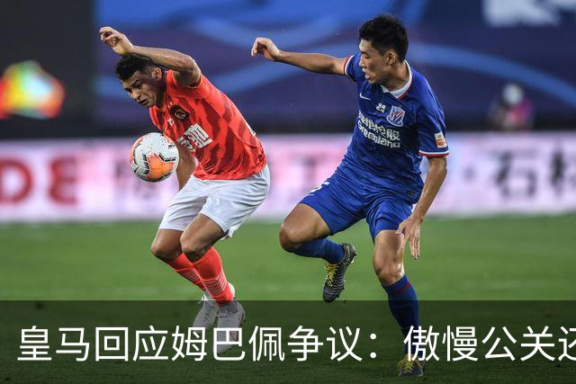 皇马回应姆巴佩争议：傲慢公关还是无奈妥协