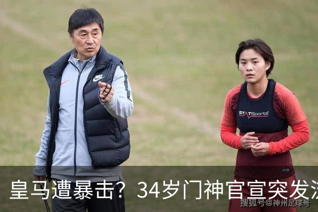 皇马遭暴击？34岁门神官宣突发流感 临阵缺席国家德比 19岁小将顶替