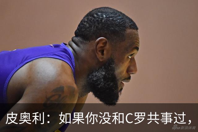 皮奥利：如果你没和C罗共事过，就不会意识到他有多么伟大