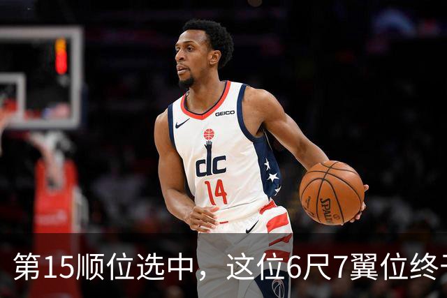 第15顺位选中，这位6尺7翼位终于离NBA更近一步