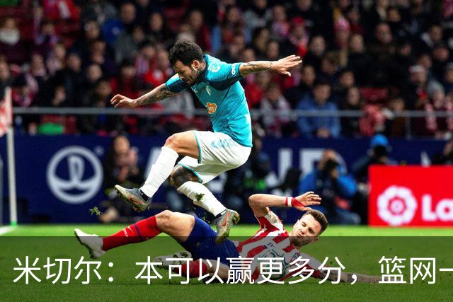 米切尔：本可以赢更多分，篮网一直没放弃值得肯定