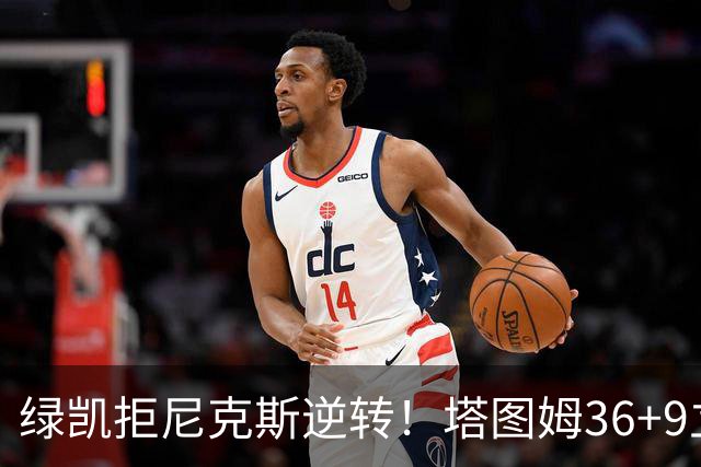 绿凯拒尼克斯逆转！塔图姆36+9立大功，布伦森19+7，唐斯22+10难救主