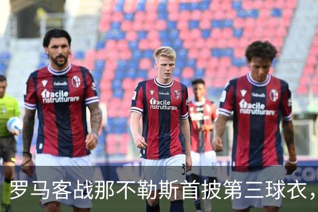 罗马客战那不勒斯首披第三球衣，阵容多处轮换