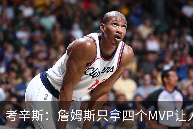 考辛斯：詹姆斯只拿四个MVP让人失望，标准每年都在变