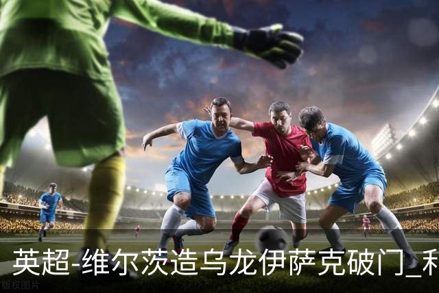 英超-维尔茨造乌龙伊萨克破门 利物浦2-0布莱顿4连胜