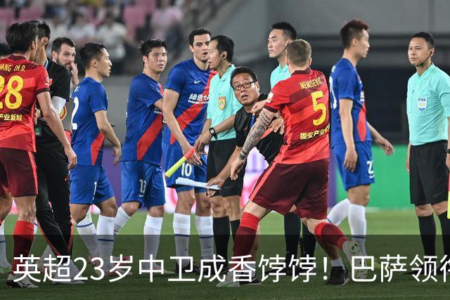 英超23岁中卫成香饽饽！巴萨领衔4大豪门抢他 标价超7000万