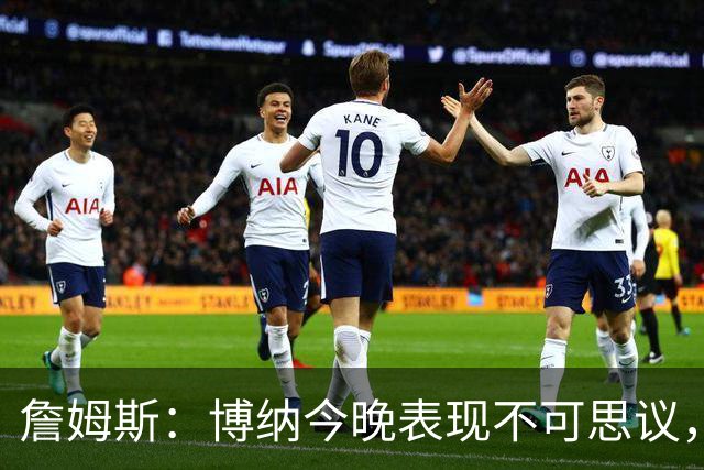 詹姆斯：博纳今晚表现不可思议，他的活力拼劲帮助很大