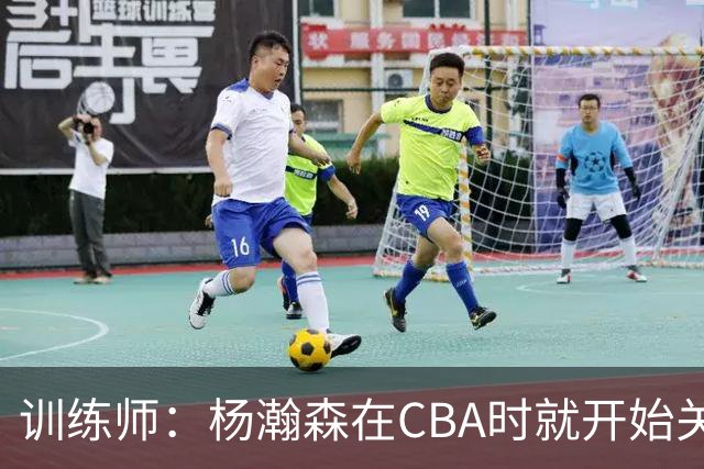 训练师：杨瀚森在CBA时就开始关注他 球商极高&打球像后卫