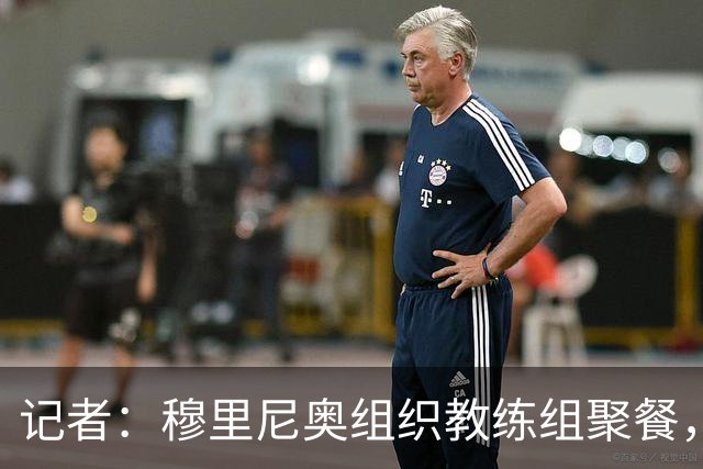记者：穆里尼奥组织教练组聚餐，凝聚军心迎接国家德比