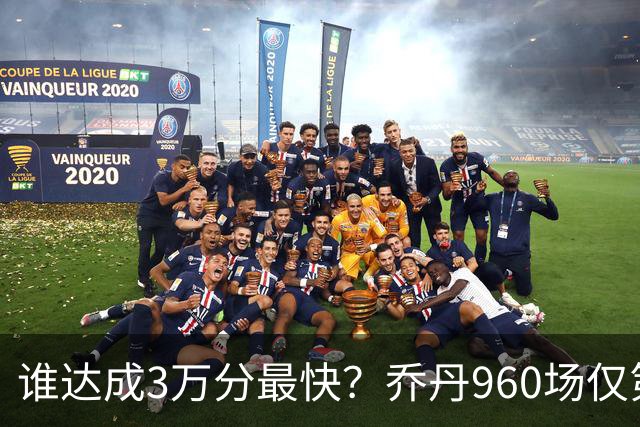 谁达成3万分最快？乔丹960场仅第二，科比1180场不进前五，第一是谁？