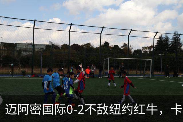 迈阿密国际0-2不敌纽约红牛，卡塞米罗乌龙，福斯贝里破门