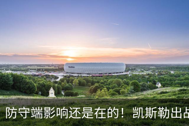 防守端影响还是在的！凯斯勒出战28分钟仅出手2次 拿到2分7板1帽