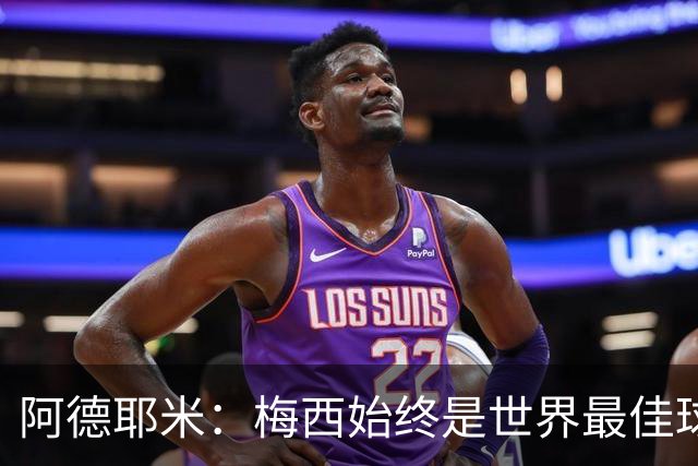 阿德耶米：梅西始终是世界最佳球员；我正在努力学西班牙语