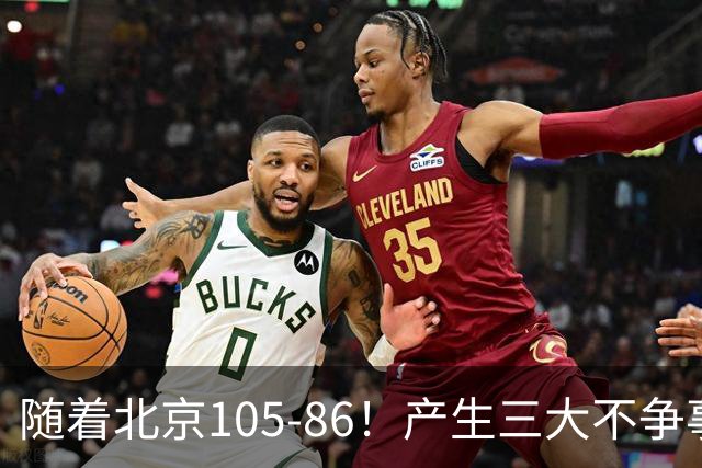 随着北京105-86！产生三大不争事实！不是周琦，最大功臣是他！