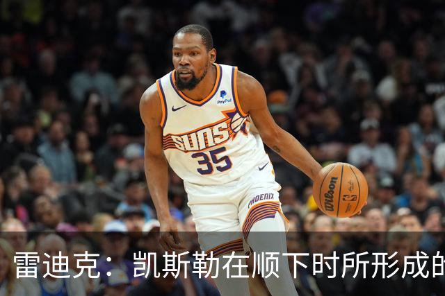 雷迪克：凯斯勒在顺下时所形成的牵制力 对我们的进攻大有裨益