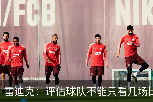 雷迪克：评估球队不能只看几场比赛 我通常以10到20场为观察周期