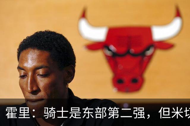 霍里：骑士是东部第二强，但米切尔还没让队友变得更好