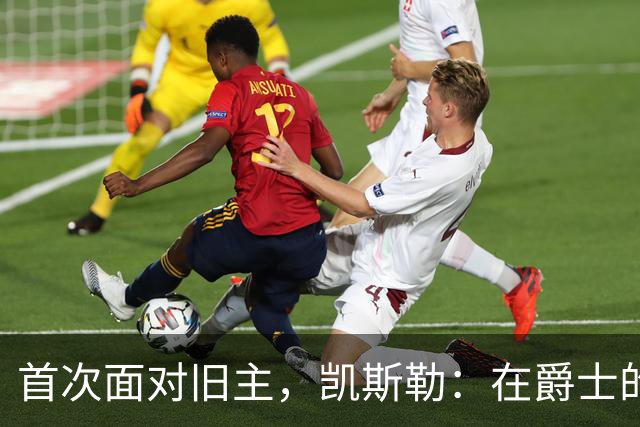 首次面对旧主，凯斯勒：在爵士的岁月对我意义非凡